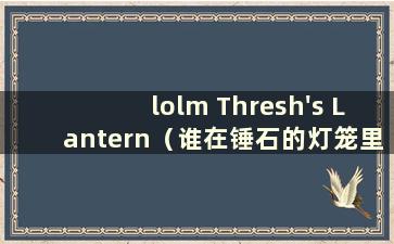 lolm Thresh's Lantern（谁在锤石的灯笼里）